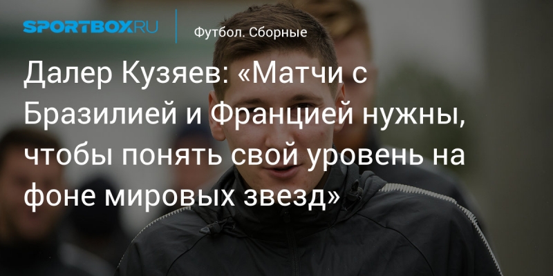 Далер Кузяев: «Матчи с Бразилией и Францией нужны, чтобы понять свой уровень на фоне мировых звезд»