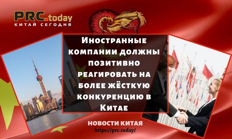 Иностранные компании должны позитивно реагировать на более жёсткую конкуренцию в Китае